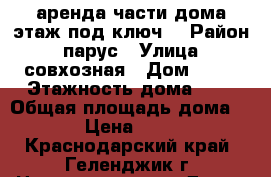 аренда части дома этаж под ключ  › Район ­ парус › Улица ­ совхозная › Дом ­ 16 › Этажность дома ­ 2 › Общая площадь дома ­ 60 › Цена ­ 3 500 - Краснодарский край, Геленджик г. Недвижимость » Дома, коттеджи, дачи аренда   
